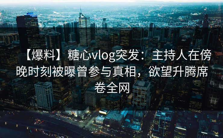 【爆料】糖心vlog突发:主持人在傍晚时刻被曝曾参与真相,欲望升腾席卷全网