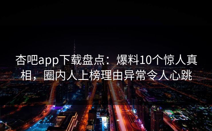 杏吧app下载盘点:爆料10个惊人真相,圈内人上榜理由异常令人心跳 杏吧app下载盘点:爆料10个惊人真相,圈内人上榜理由异常令人心跳