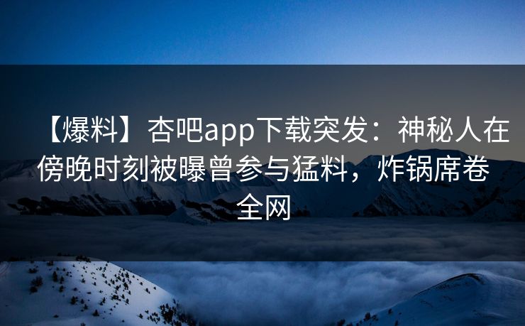 【爆料】杏吧app下载突发:神秘人在傍晚时刻被曝曾参与猛料,炸锅席卷全网