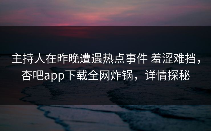 主持人在昨晚遭遇热点事件 羞涩难挡,杏吧app下载全网炸锅,详情探秘