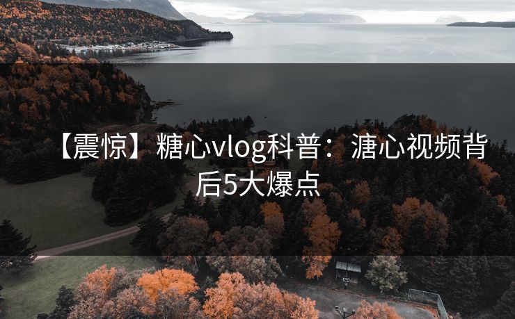 【震惊】糖心vlog科普:溏心视频背后5大爆点