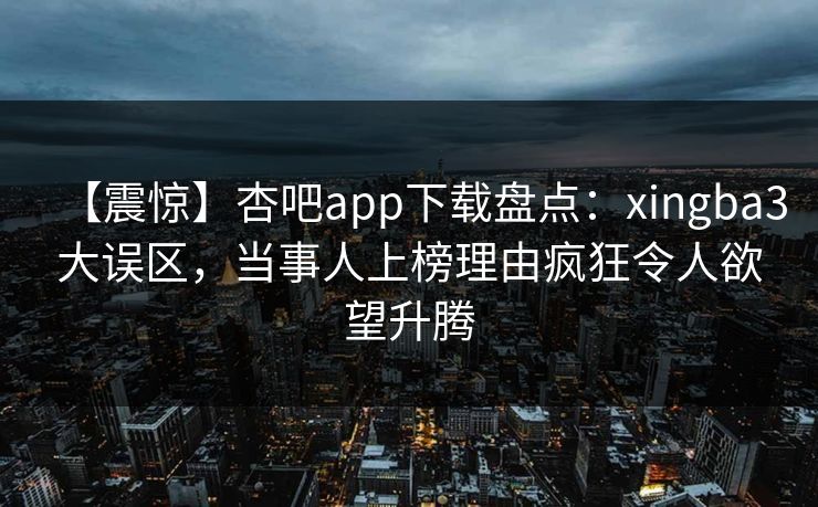 【震惊】杏吧app下载盘点:xingba3大误区,当事人上榜理由疯狂令人欲望升腾