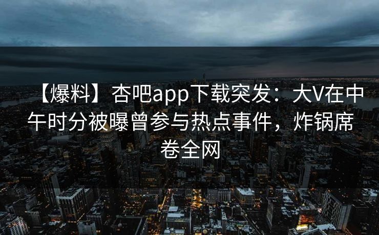 【爆料】杏吧app下载突发:大V在中午时分被曝曾参与热点事件,炸锅席卷全网 【爆料】杏吧app下载突发:大V在中午时分被曝曾参与热点事件,炸锅席卷全网
