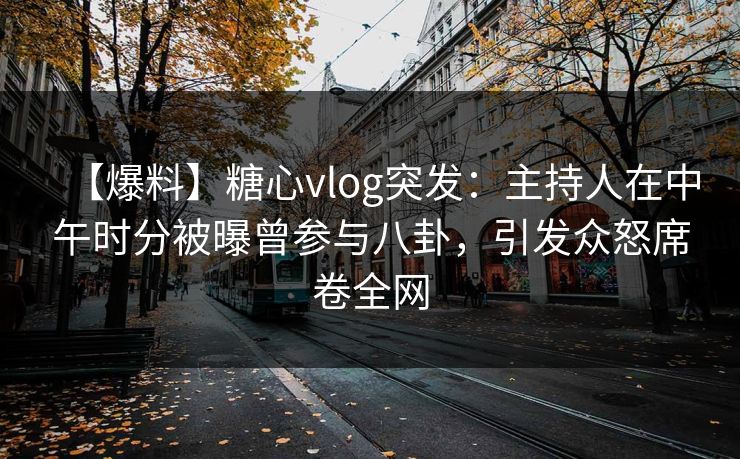 【爆料】糖心vlog突发:主持人在中午时分被曝曾参与八卦,引发众怒席卷全网