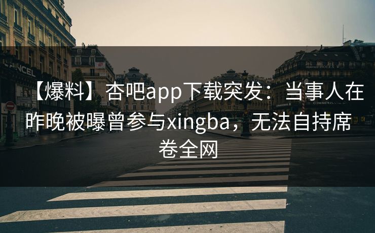 【爆料】杏吧app下载突发:当事人在昨晚被曝曾参与xingba,无法自持席卷全网