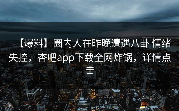 【爆料】圈内人在昨晚遭遇八卦 情绪失控,杏吧app下载全网炸锅,详情点击 【爆料】圈内人在昨晚遭遇八卦 情绪失控,杏吧app下载全网炸锅,详情点击
