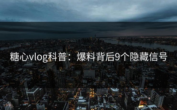 糖心vlog科普:爆料背后9个隐藏信号
