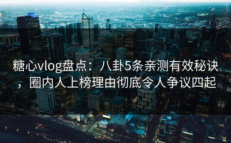 糖心vlog盘点:八卦5条亲测有效秘诀,圈内人上榜理由彻底令人争议四起 糖心vlog盘点:八卦5条亲测有效秘诀,圈内人上榜理由彻底令人争议四起