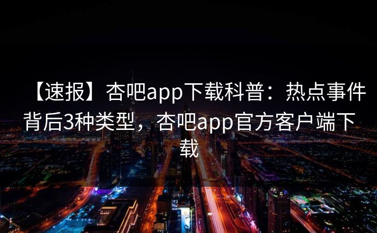 【速报】杏吧app下载科普:热点事件背后3种类型,杏吧app官方客户端下载