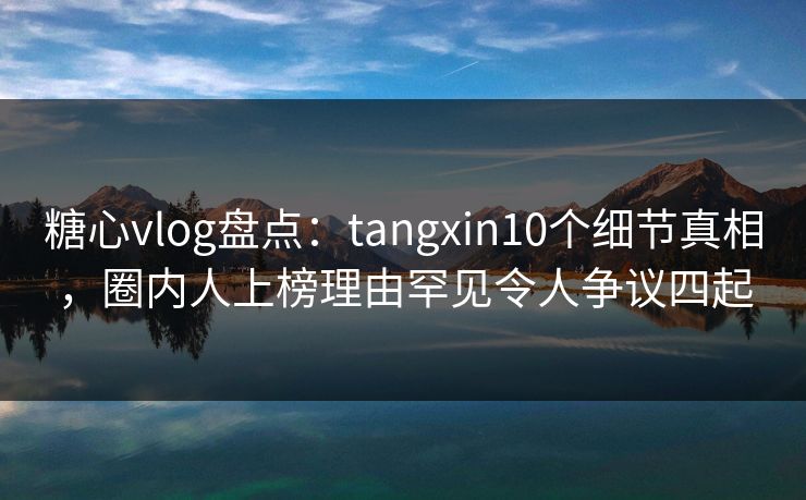 糖心vlog盘点:tangxin10个细节真相,圈内人上榜理由罕见令人争议四起 糖心vlog盘点:tangxin10个细节真相,圈内人上榜理由罕见令人争议四起