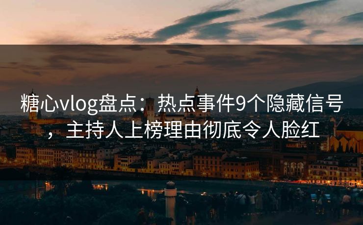 糖心vlog盘点:热点事件9个隐藏信号,主持人上榜理由彻底令人脸红 糖心vlog盘点:热点事件9个隐藏信号,主持人上榜理由彻底令人脸红