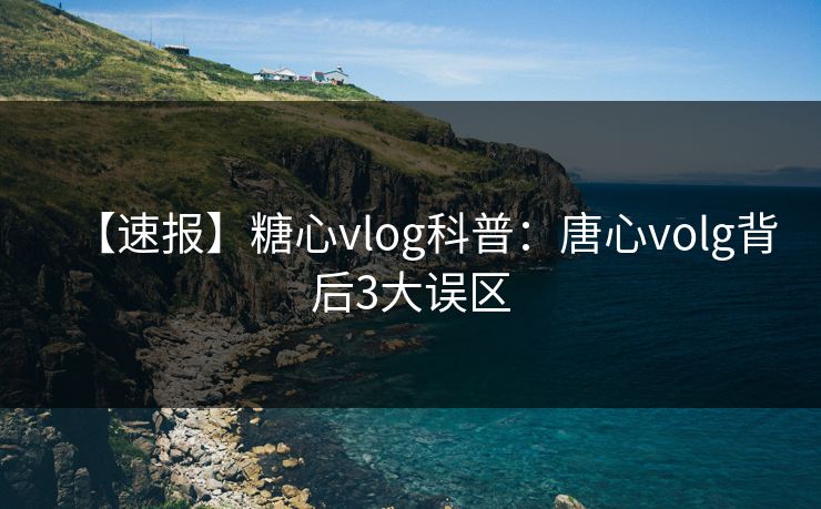 【速报】糖心vlog科普:唐心volg背后3大误区 【速报】糖心vlog科普:唐心volg背后3大误区