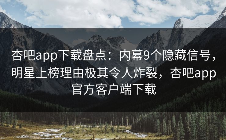 杏吧app下载盘点：内幕9个隐藏信号，明星上榜理由极其令人炸裂，杏吧app官方客户端下载