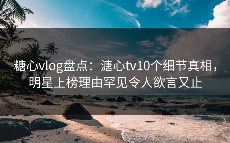 糖心vlog盘点:溏心tv10个细节真相,明星上榜理由罕见令人欲言又止 糖心vlog盘点:溏心tv10个细节真相,明星上榜理由罕见令人欲言又止