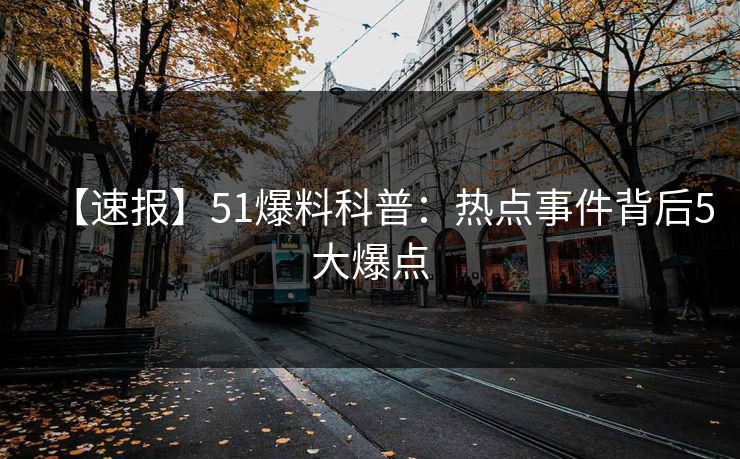【速报】51爆料科普：热点事件背后5大爆点