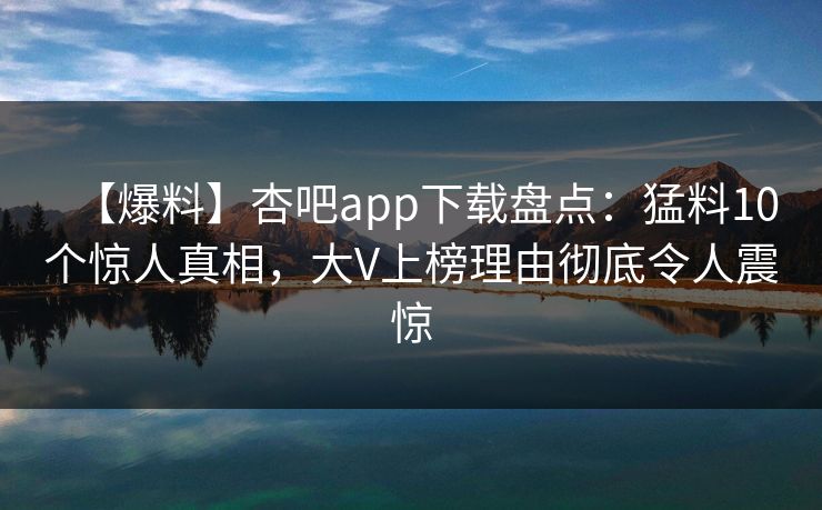 【爆料】杏吧app下载盘点：猛料10个惊人真相，大V上榜理由彻底令人震惊