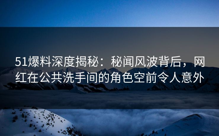 51爆料深度揭秘：秘闻风波背后，网红在公共洗手间的角色空前令人意外