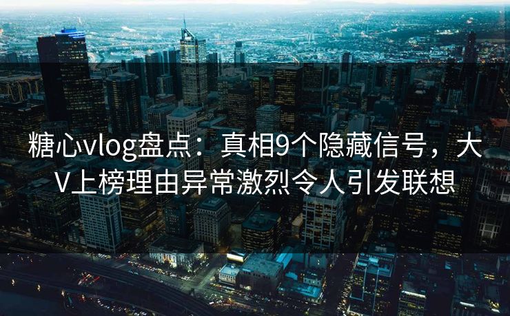 糖心vlog盘点：真相9个隐藏信号，大V上榜理由异常激烈令人引发联想