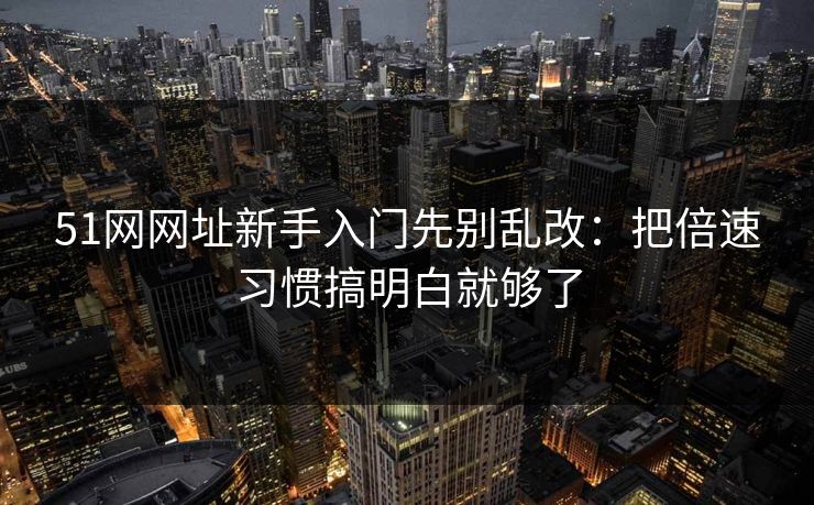51网网址新手入门先别乱改:把倍速习惯搞明白就够了