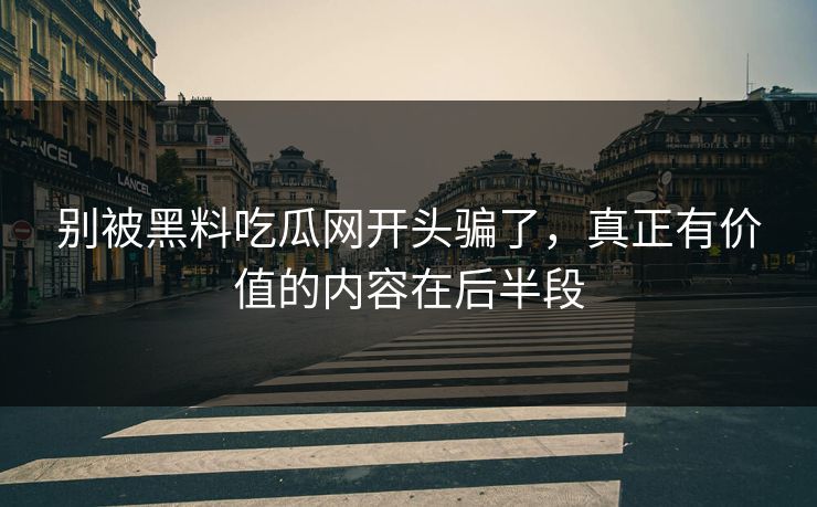 别被黑料吃瓜网开头骗了,真正有价值的内容在后半段