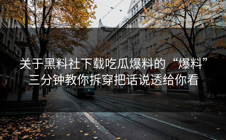 关于黑料社下载吃瓜爆料的“爆料”三分钟教你拆穿把话说透给你看