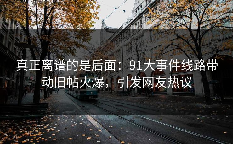 真正离谱的是后面:91大事件线路带动旧帖火爆,引发网友热议