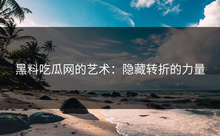 黑料吃瓜网的艺术:隐藏转折的力量
