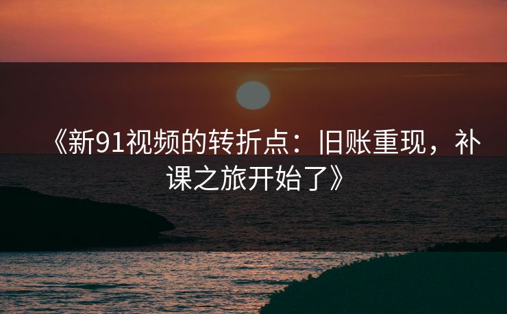 《新91视频的转折点:旧账重现,补课之旅开始了》