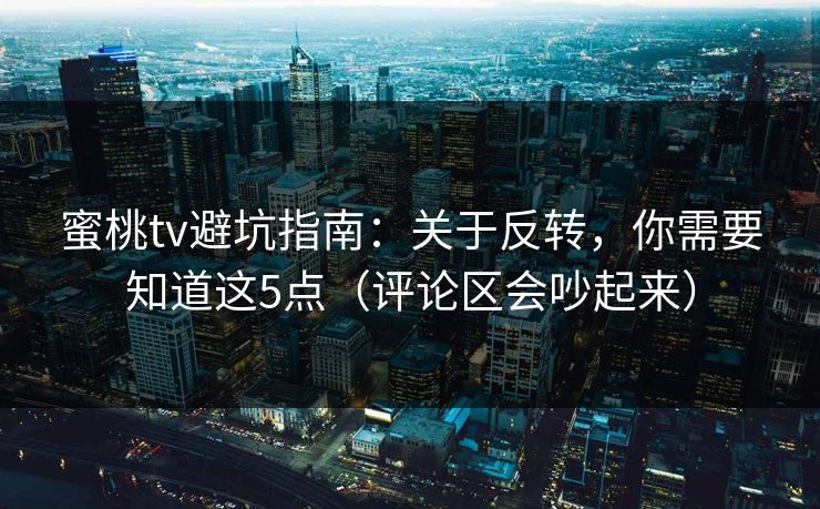 蜜桃tv避坑指南:关于反转,你需要知道这5点(评论区会吵起来)