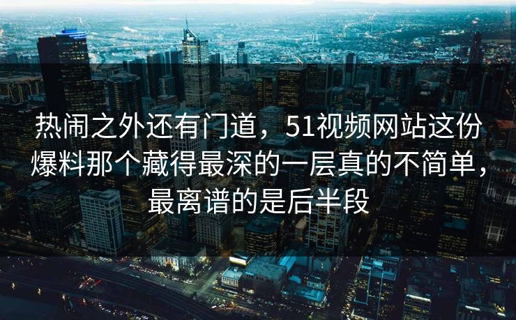 热闹之外还有门道,51视频网站这份爆料那个藏得最深的一层真的不简单,最离谱的是后半段