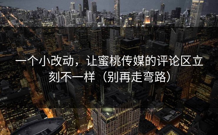 一个小改动,让蜜桃传媒的评论区立刻不一样(别再走弯路)