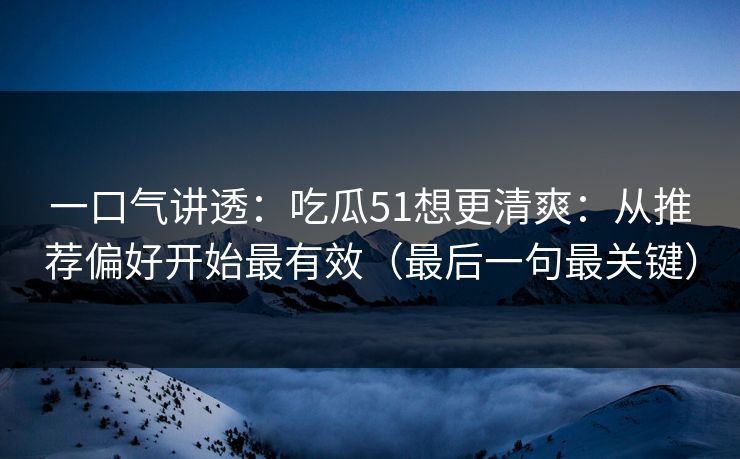 一口气讲透:吃瓜51想更清爽:从推荐偏好开始最有效(最后一句最关键)
