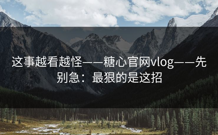 这事越看越怪——糖心官网vlog——先别急:最狠的是这招