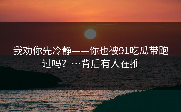 我劝你先冷静——你也被91吃瓜带跑过吗?…背后有人在推 我劝你先冷静——你也被91吃瓜带跑过吗?…背后有人在推