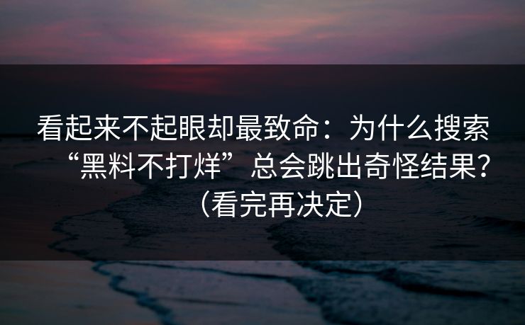 看起来不起眼却最致命:为什么搜索“黑料不打烊”总会跳出奇怪结果?(看完再决定) 看起来不起眼却最致命:为什么搜索“黑料不打烊”总会跳出奇怪结果?(看完再决定)