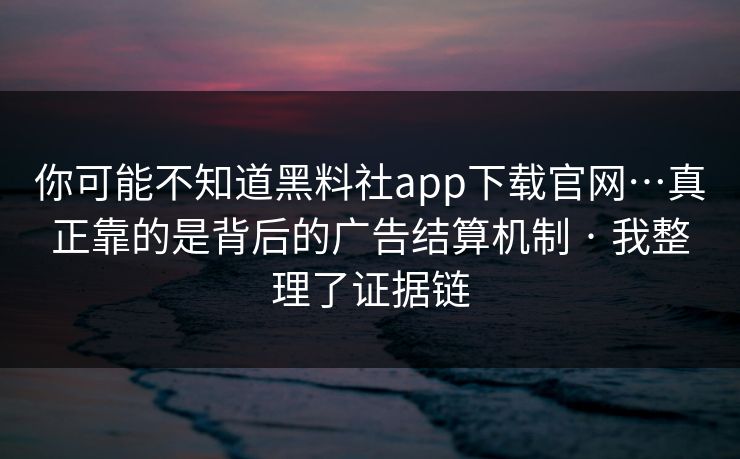 你可能不知道黑料社app下载官网…真正靠的是背后的广告结算机制 · 我整理了证据链
