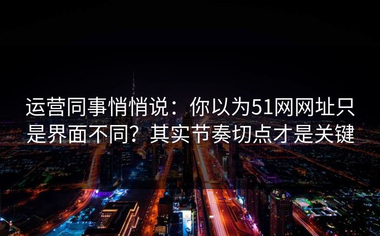 运营同事悄悄说:你以为51网网址只是界面不同?其实节奏切点才是关键