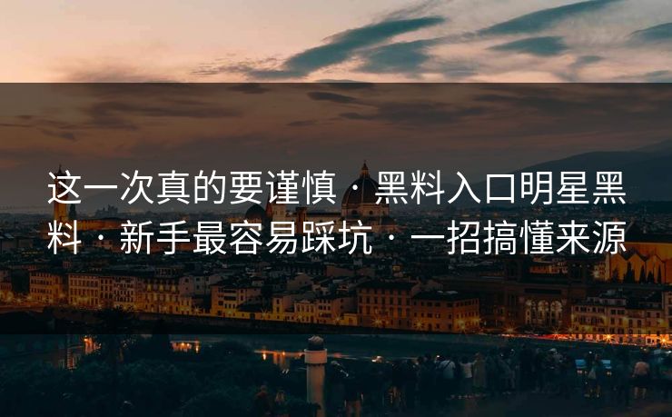 这一次真的要谨慎 · 黑料入口明星黑料 · 新手最容易踩坑 · 一招搞懂来源