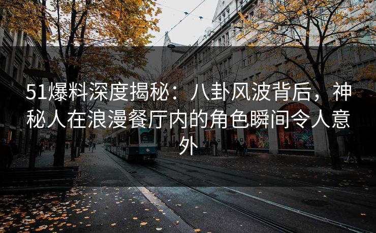 51爆料深度揭秘：八卦风波背后，神秘人在浪漫餐厅内的角色瞬间令人意外