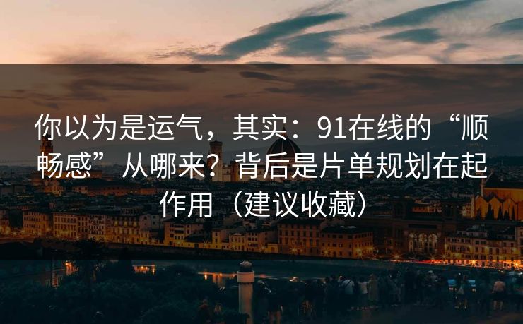你以为是运气,其实:91在线的“顺畅感”从哪来?背后是片单规划在起作用(建议收藏)