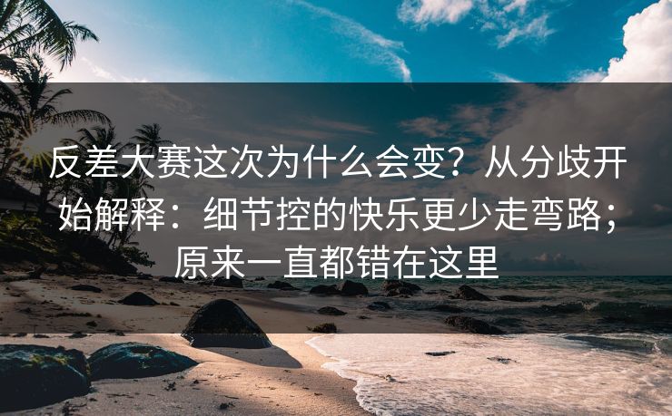 反差大赛这次为什么会变?从分歧开始解释:细节控的快乐更少走弯路;原来一直都错在这里