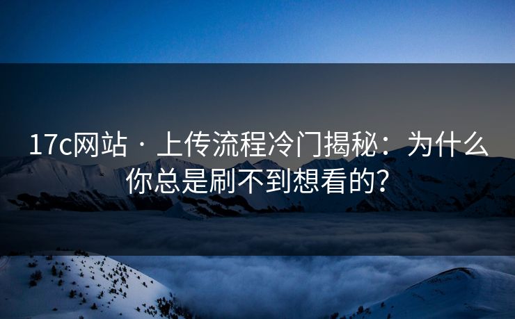 17c网站 · 上传流程冷门揭秘:为什么你总是刷不到想看的?