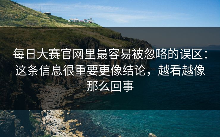 每日大赛官网里最容易被忽略的误区：这条信息很重要更像结论，越看越像那么回事