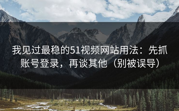 我见过最稳的51视频网站用法:先抓账号登录,再谈其他(别被误导)