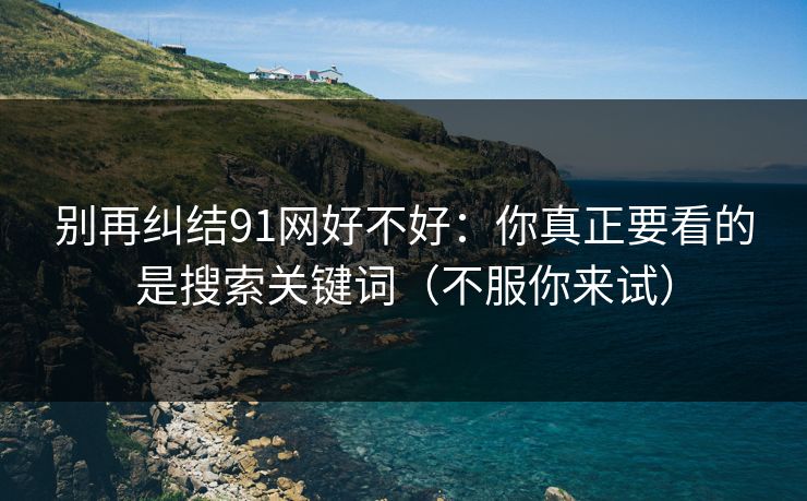 别再纠结91网好不好:你真正要看的是搜索关键词(不服你来试)