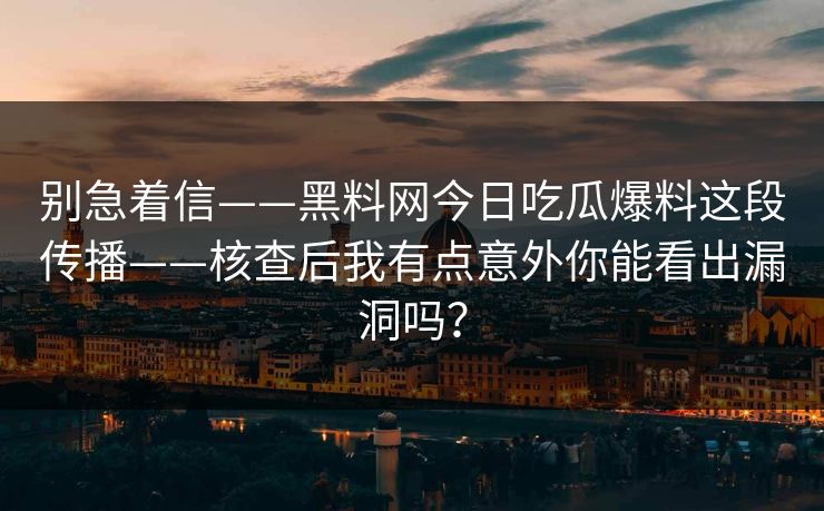 别急着信——黑料网今日吃瓜爆料这段传播——核查后我有点意外你能看出漏洞吗?