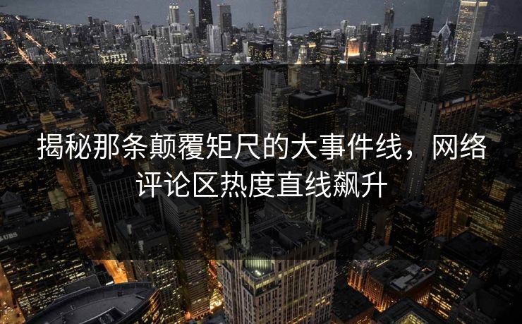 揭秘那条颠覆矩尺的大事件线,网络评论区热度直线飙升