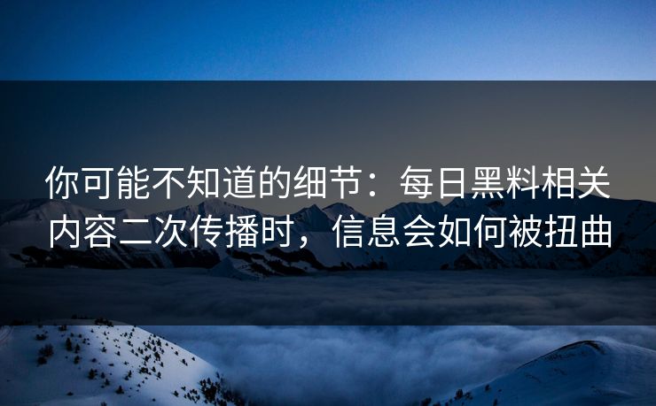 你可能不知道的细节：每日黑料相关内容二次传播时，信息会如何被扭曲