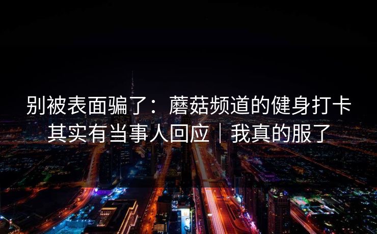 别被表面骗了:蘑菇频道的健身打卡其实有当事人回应|我真的服了