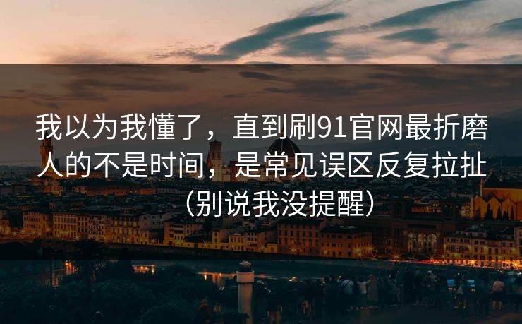 我以为我懂了，直到刷91官网最折磨人的不是时间，是常见误区反复拉扯（别说我没提醒）